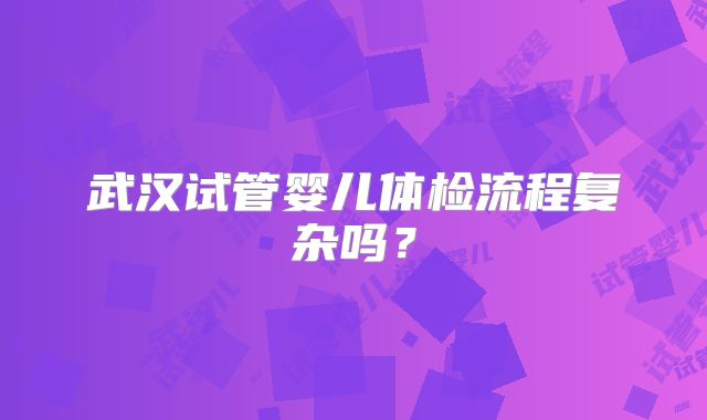 武汉试管婴儿体检流程复杂吗？