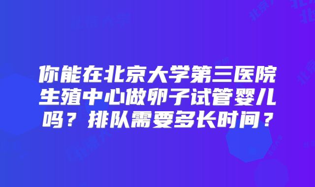 你能在北京大学第三医院生殖中心做卵子试管婴儿吗？排队需要多长时间？