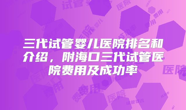 三代试管婴儿医院排名和介绍，附海口三代试管医院费用及成功率