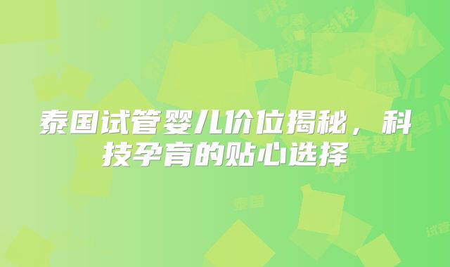 泰国试管婴儿价位揭秘,科技孕育的贴心选择