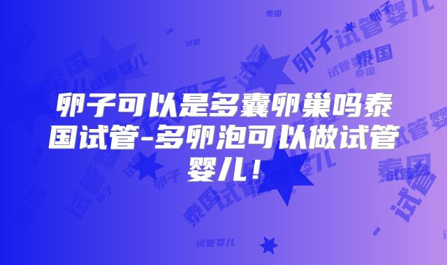 卵子可以是多囊卵巢吗泰国试管-多卵泡可以做试管婴儿！