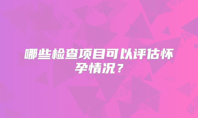 哪些检查项目可以评估怀孕情况？