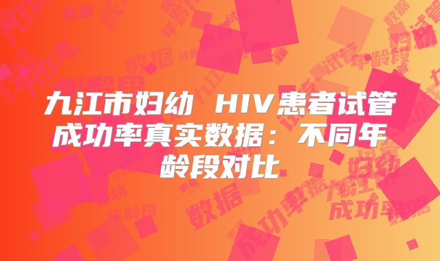 九江市妇幼 HIV患者试管成功率真实数据:不同年龄段对比