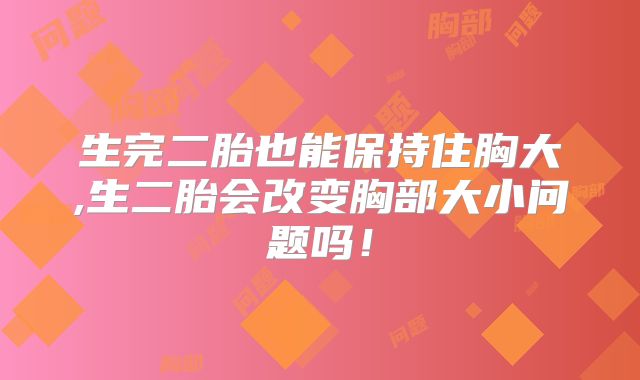 生完二胎也能保持住胸大,生二胎会改变胸部大小问题吗!