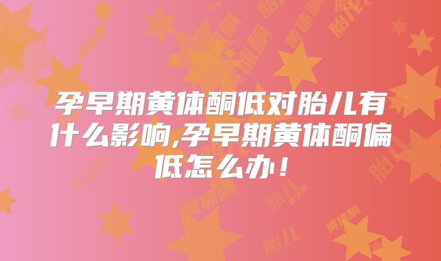 孕早期黄体酮低对胎儿有什么影响,孕早期黄体酮偏低怎么办！