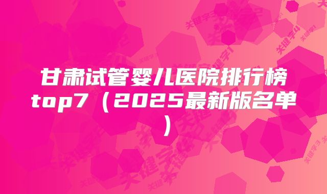 甘肃试管婴儿医院排行榜top7(2025最新版名单)