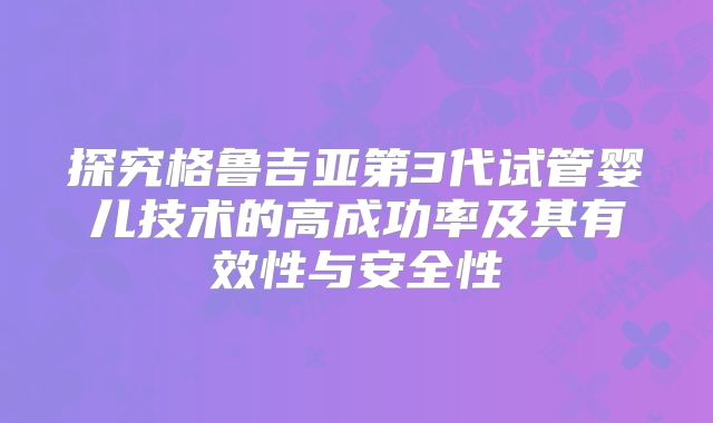 探究格鲁吉亚第3代试管婴儿技术的高成功率及其有效性与安全性