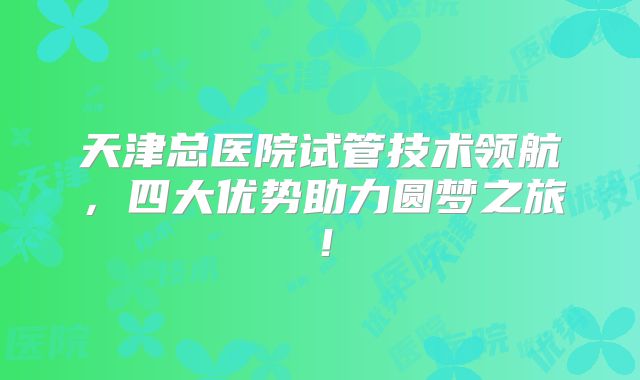 天津总医院试管技术领航，四大优势助力圆梦之旅！