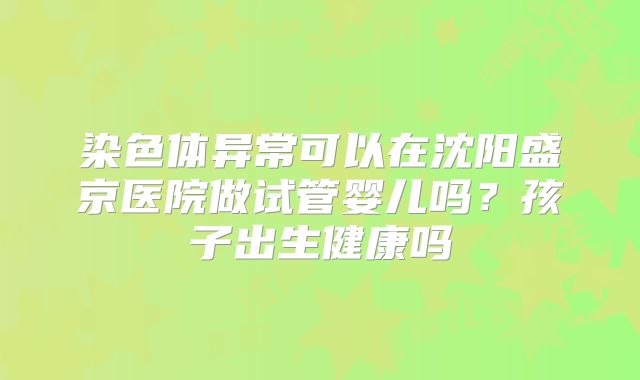 染色体异常可以在沈阳盛京医院做试管婴儿吗?孩子出生健康吗