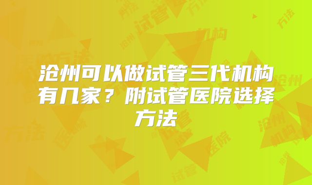 沧州可以做试管三代机构有几家？附试管医院选择方法