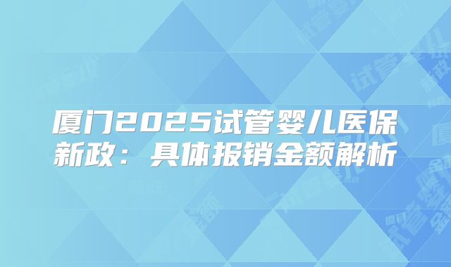 厦门2025试管婴儿医保新政：具体报销金额解析
