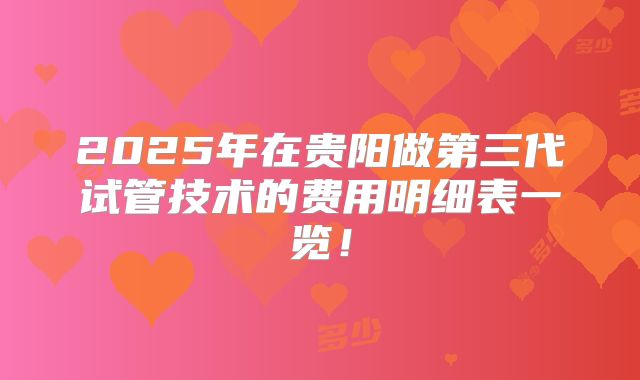 2025年在贵阳做第三代试管技术的费用明细表一览！