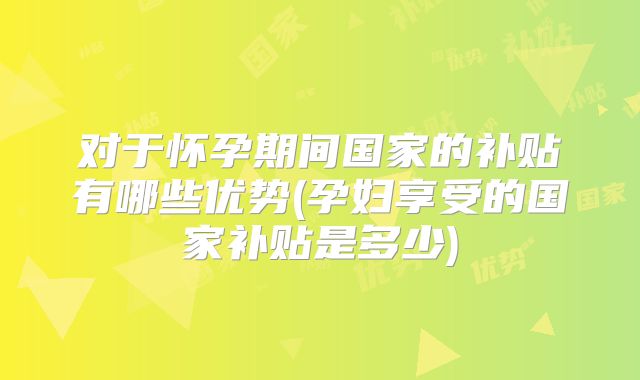 对于怀孕期间国家的补贴有哪些优势(孕妇享受的国家补贴是多少)