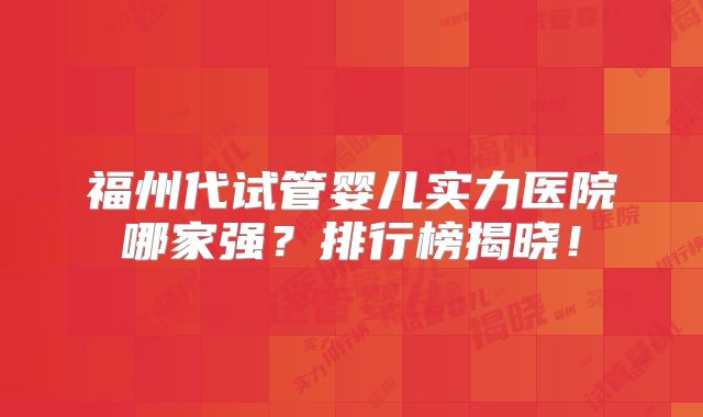 福州代试管婴儿实力医院哪家强?排行榜揭晓!