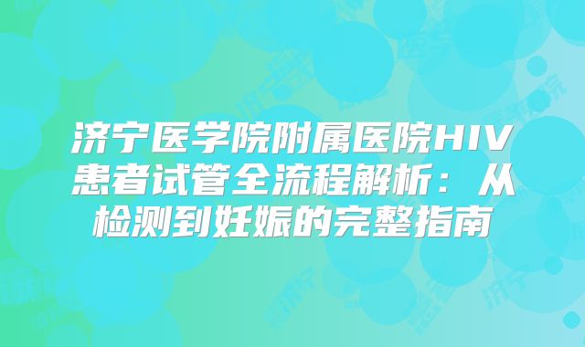 济宁医学院附属医院HIV患者试管全流程解析:从检测到妊娠的完整指南