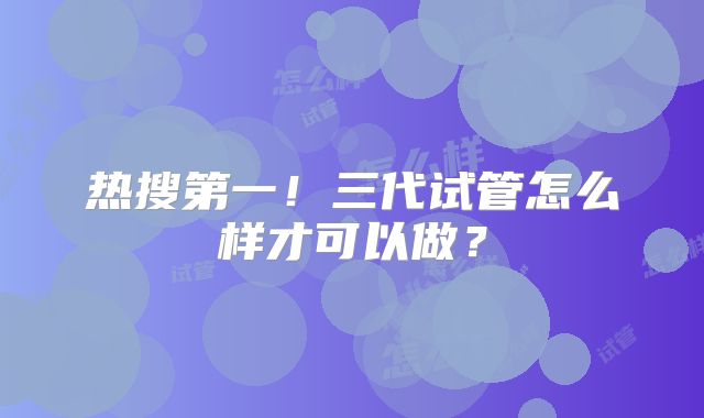 热搜第一！三代试管怎么样才可以做？