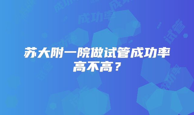 苏大附一院做试管成功率高不高？