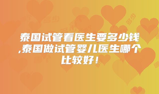 泰国试管看医生要多少钱,泰国做试管婴儿医生哪个比较好！
