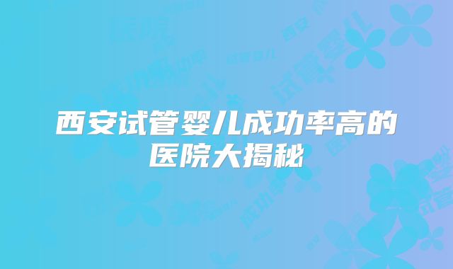 西安试管婴儿成功率高的医院大揭秘