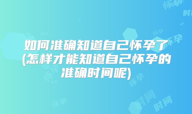如何准确知道自己怀孕了(怎样才能知道自己怀孕的准确时间呢)