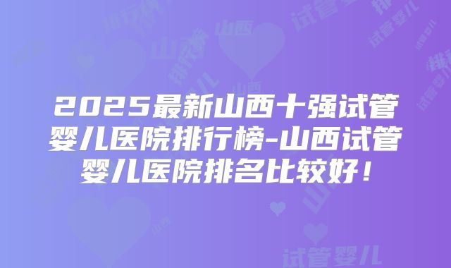 2025最新山西十强试管婴儿医院排行榜-山西试管婴儿医院排名比较好！