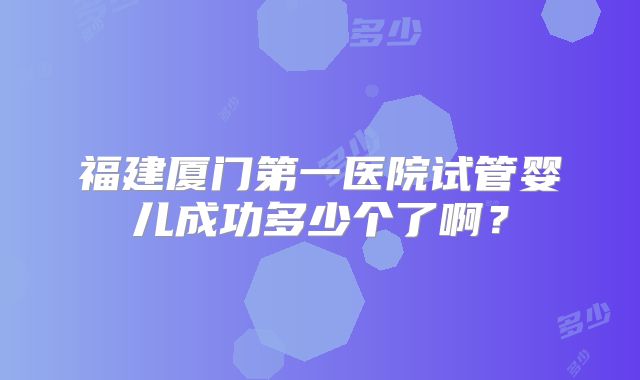 福建厦门第一医院试管婴儿成功多少个了啊?