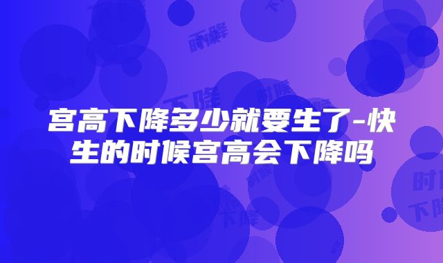 宫高下降多少就要生了-快生的时候宫高会下降吗
