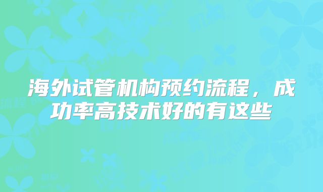 海外试管机构预约流程，成功率高技术好的有这些
