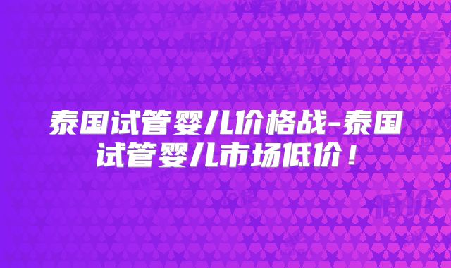 泰国试管婴儿价格战-泰国试管婴儿市场低价！