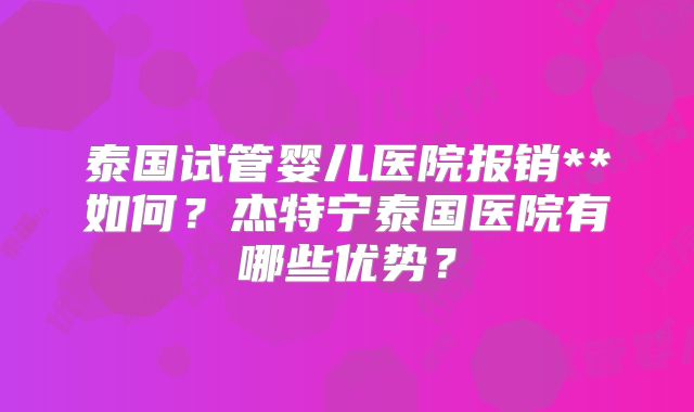 泰国试管婴儿医院报销**如何？杰特宁泰国医院有哪些优势？