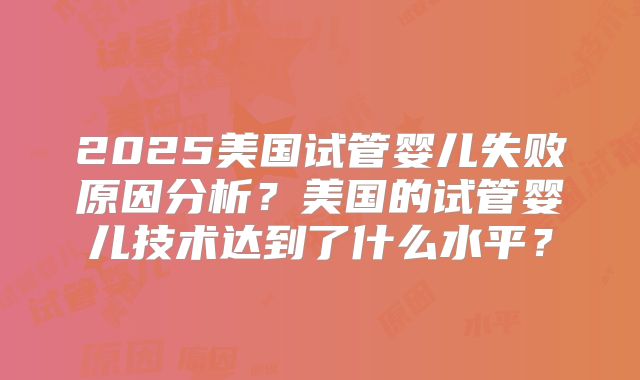 2025美国试管婴儿失败原因分析?美国的试管婴儿技术达到了什么水平?