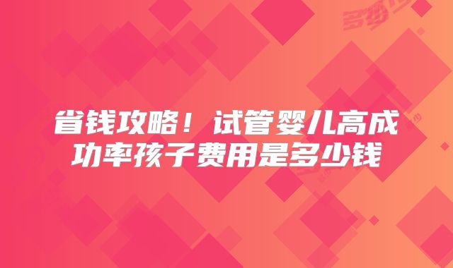 省钱攻略！试管婴儿高成功率孩子费用是多少钱