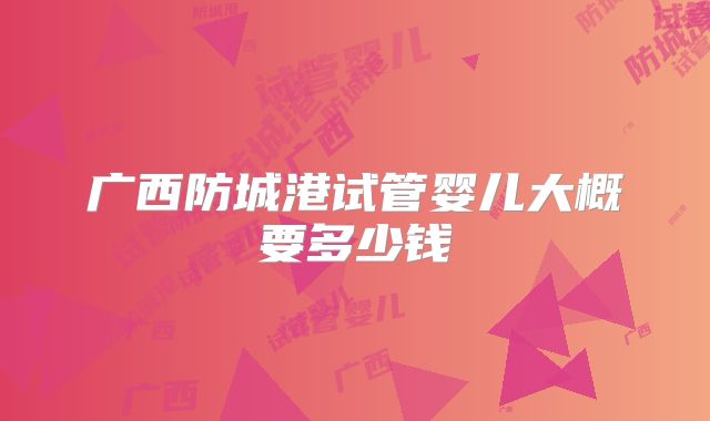 广西防城港试管婴儿大概要多少钱