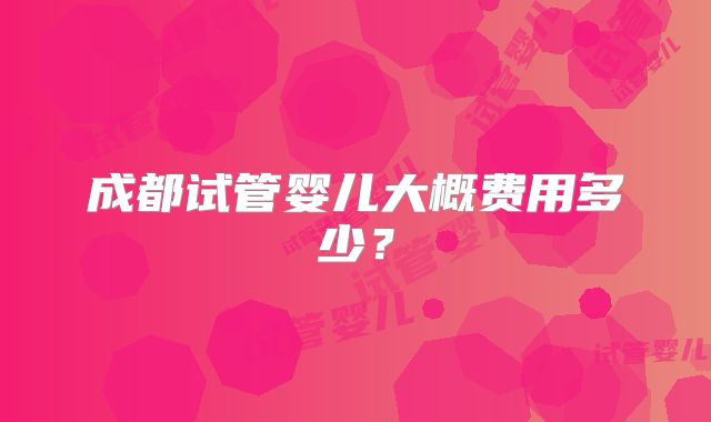 成都试管婴儿大概费用多少？