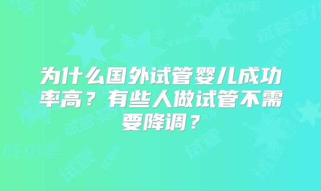 为什么国外试管婴儿成功率高？有些人做试管不需要降调？