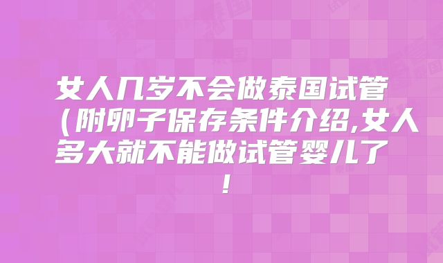 女人几岁不会做泰国试管（附卵子保存条件介绍,女人多大就不能做试管婴儿了！