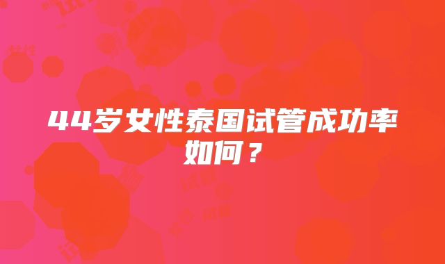 44岁女性泰国试管成功率如何？