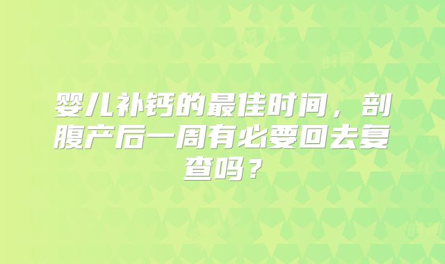 婴儿补钙的最佳时间,剖腹产后一周有必要回去复查吗?