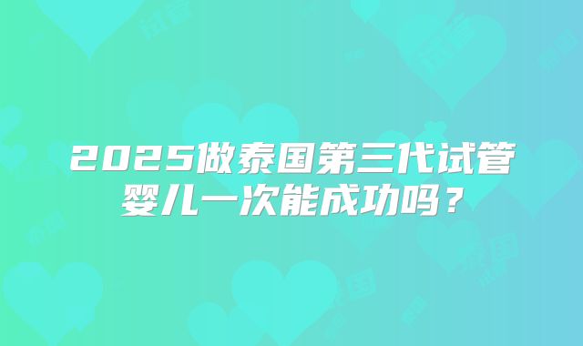 2025做泰国第三代试管婴儿一次能成功吗？