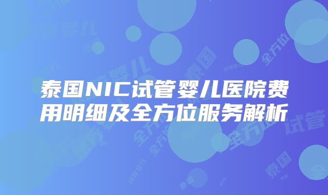 泰国NIC试管婴儿医院费用明细及全方位服务解析