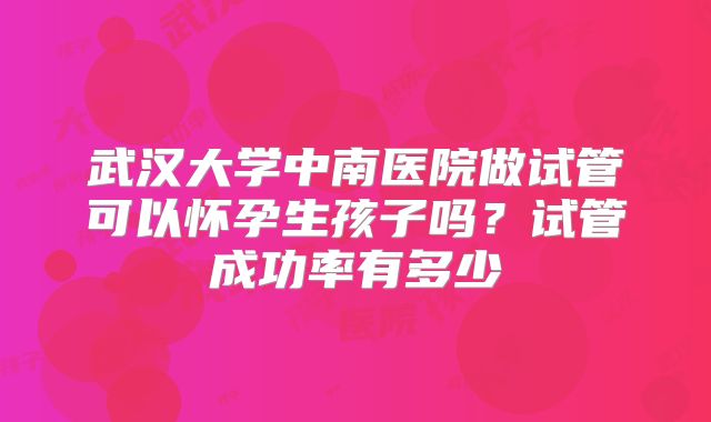 武汉大学中南医院做试管可以怀孕生孩子吗？试管成功率有多少
