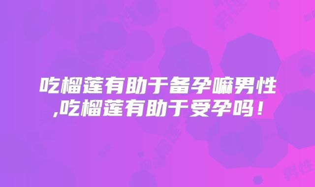吃榴莲有助于备孕嘛男性,吃榴莲有助于受孕吗！