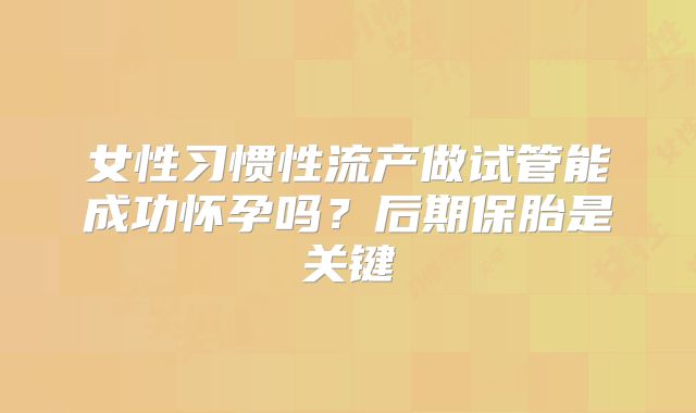 女性习惯性流产做试管能成功怀孕吗？后期保胎是关键