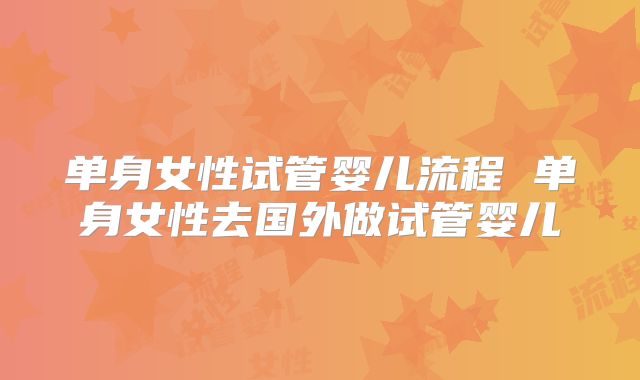 单身女性试管婴儿流程 单身女性去国外做试管婴儿