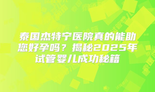 泰国杰特宁医院真的能助您好孕吗?揭秘2025年试管婴儿成功秘籍