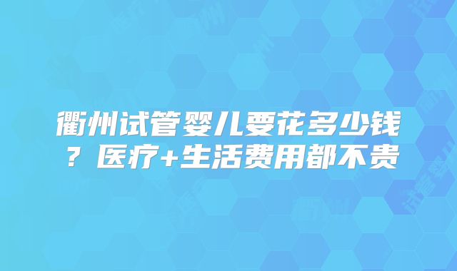 衢州试管婴儿要花多少钱?医疗+生活费用都不贵
