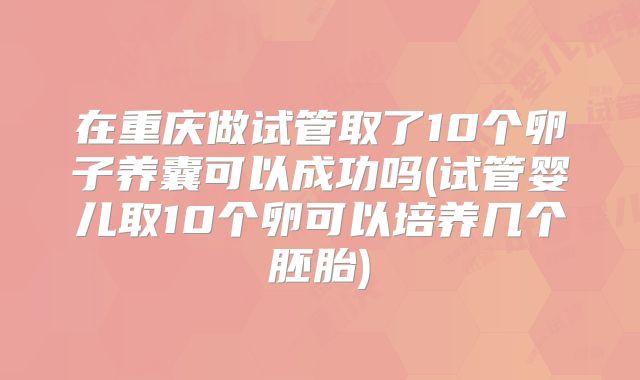 在重庆做试管取了10个卵子养囊可以成功吗(试管婴儿取10个卵可以培养几个胚胎)