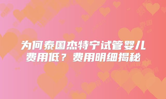 为何泰国杰特宁试管婴儿费用低?费用明细揭秘