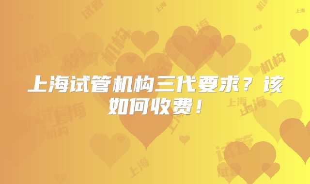 上海试管机构三代要求？该如何收费！