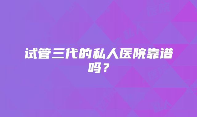 试管三代的私人医院靠谱吗？